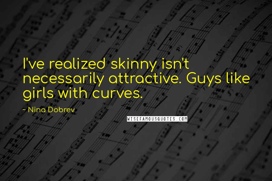Nina Dobrev Quotes: I've realized skinny isn't necessarily attractive. Guys like girls with curves.