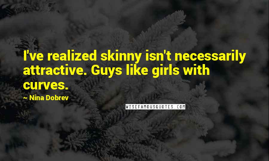 Nina Dobrev Quotes: I've realized skinny isn't necessarily attractive. Guys like girls with curves.