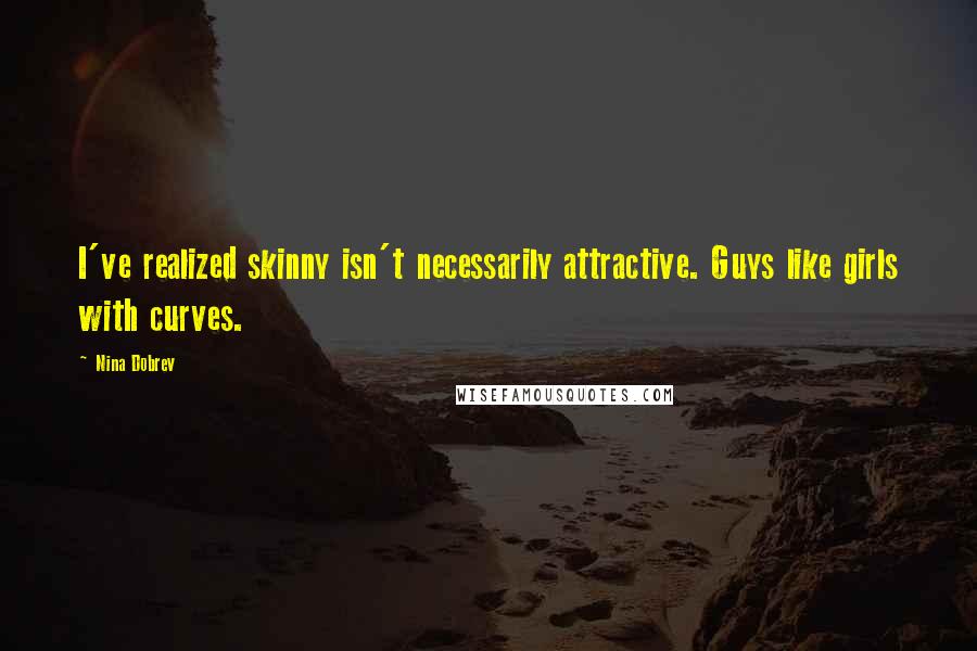 Nina Dobrev Quotes: I've realized skinny isn't necessarily attractive. Guys like girls with curves.