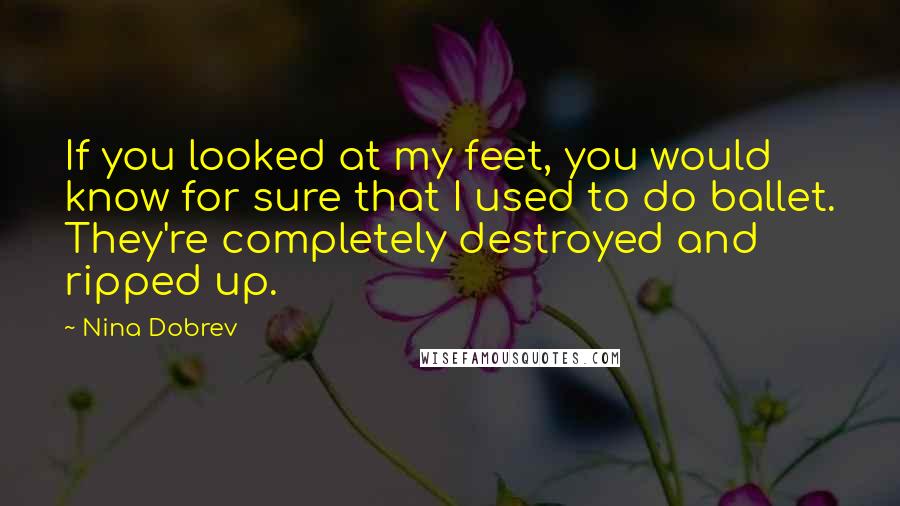 Nina Dobrev Quotes: If you looked at my feet, you would know for sure that I used to do ballet. They're completely destroyed and ripped up.