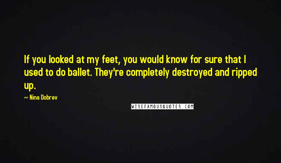 Nina Dobrev Quotes: If you looked at my feet, you would know for sure that I used to do ballet. They're completely destroyed and ripped up.