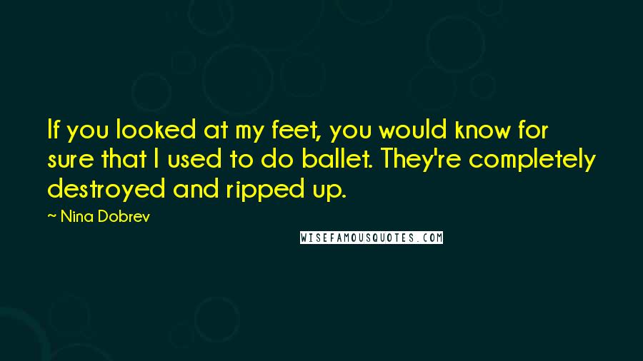 Nina Dobrev Quotes: If you looked at my feet, you would know for sure that I used to do ballet. They're completely destroyed and ripped up.