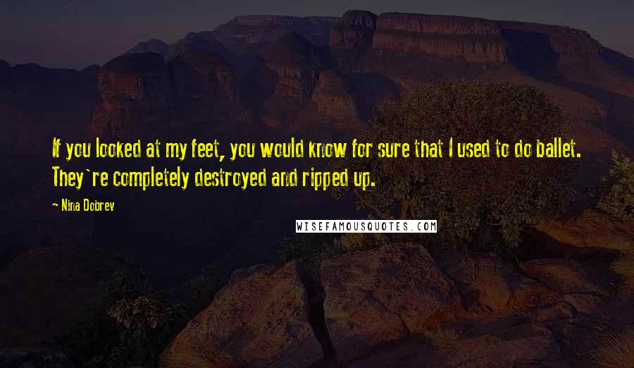 Nina Dobrev Quotes: If you looked at my feet, you would know for sure that I used to do ballet. They're completely destroyed and ripped up.