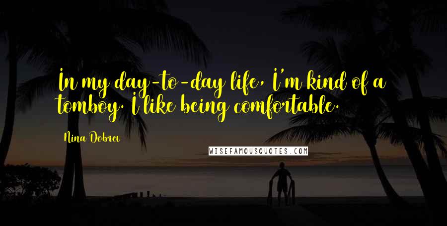 Nina Dobrev Quotes: In my day-to-day life, I'm kind of a tomboy. I like being comfortable.