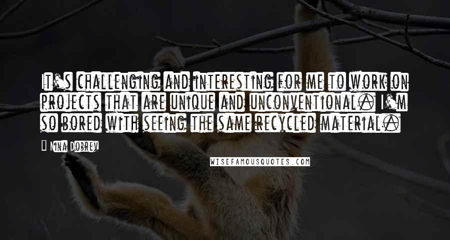 Nina Dobrev Quotes: It's challenging and interesting for me to work on projects that are unique and unconventional. I'm so bored with seeing the same recycled material.