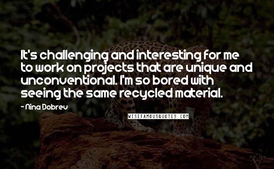 Nina Dobrev Quotes: It's challenging and interesting for me to work on projects that are unique and unconventional. I'm so bored with seeing the same recycled material.