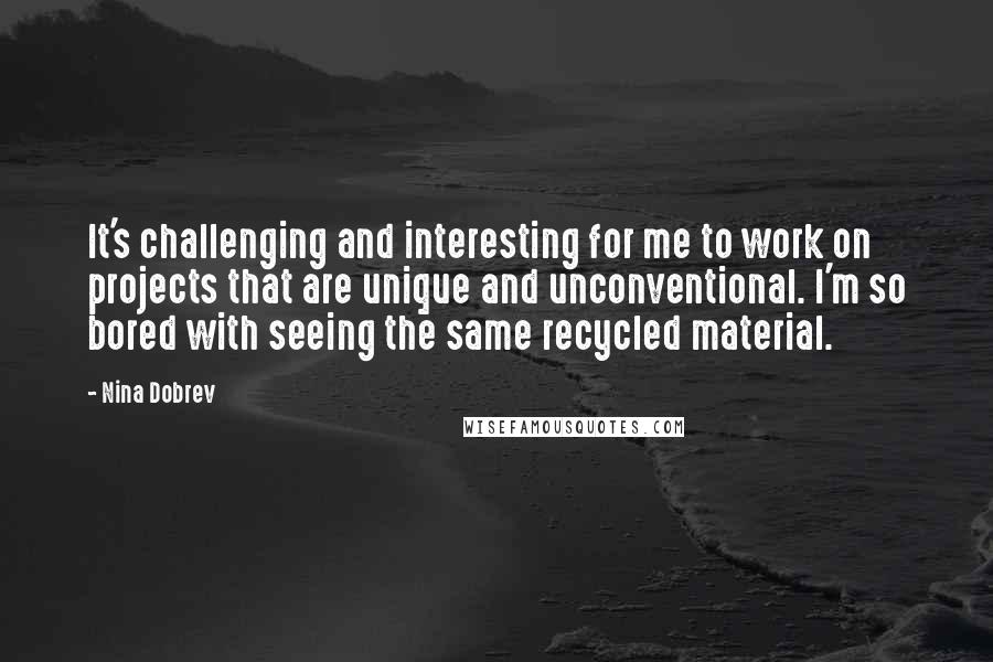 Nina Dobrev Quotes: It's challenging and interesting for me to work on projects that are unique and unconventional. I'm so bored with seeing the same recycled material.