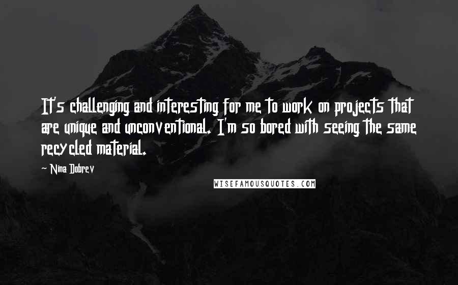 Nina Dobrev Quotes: It's challenging and interesting for me to work on projects that are unique and unconventional. I'm so bored with seeing the same recycled material.