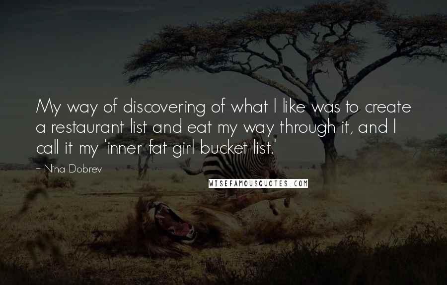 Nina Dobrev Quotes: My way of discovering of what I like was to create a restaurant list and eat my way through it, and I call it my 'inner fat girl bucket list.'