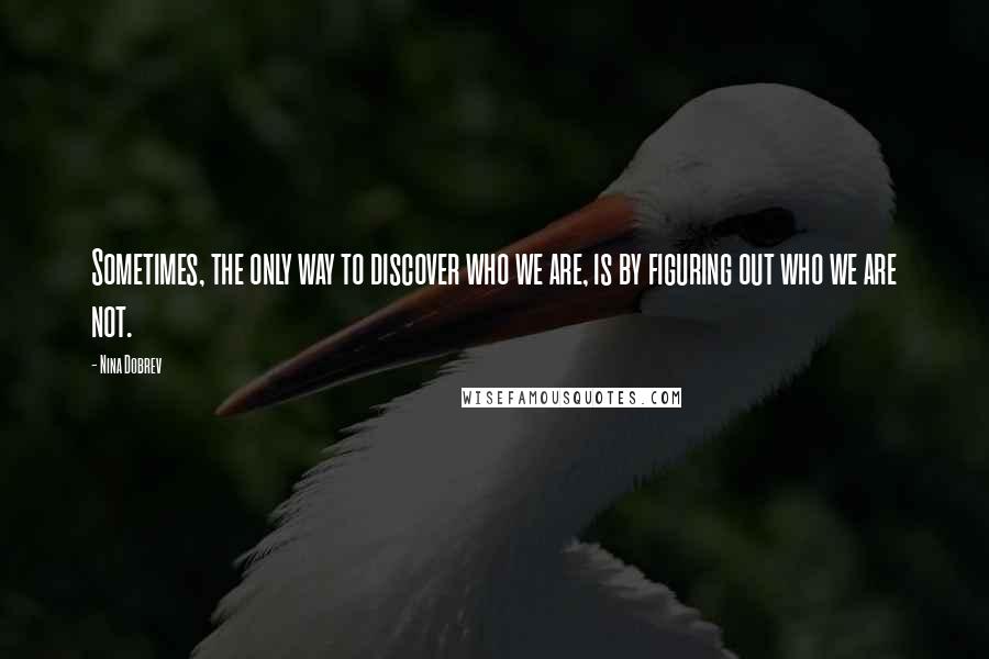 Nina Dobrev Quotes: Sometimes, the only way to discover who we are, is by figuring out who we are not.