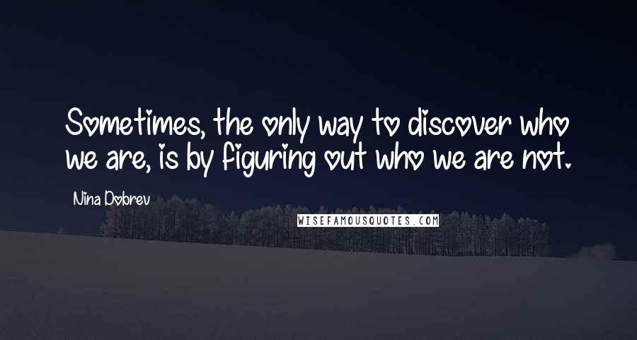 Nina Dobrev Quotes: Sometimes, the only way to discover who we are, is by figuring out who we are not.