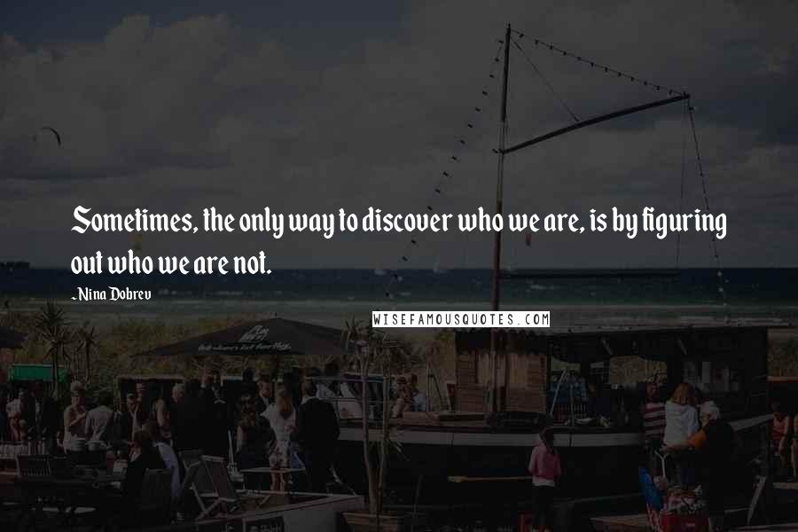 Nina Dobrev Quotes: Sometimes, the only way to discover who we are, is by figuring out who we are not.