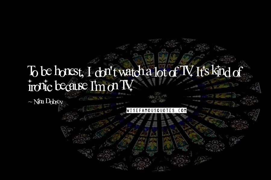 Nina Dobrev Quotes: To be honest, I don't watch a lot of TV. It's kind of ironic because I'm on TV.