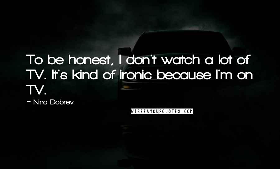 Nina Dobrev Quotes: To be honest, I don't watch a lot of TV. It's kind of ironic because I'm on TV.