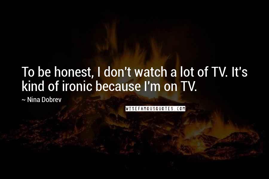 Nina Dobrev Quotes: To be honest, I don't watch a lot of TV. It's kind of ironic because I'm on TV.
