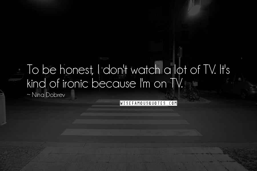 Nina Dobrev Quotes: To be honest, I don't watch a lot of TV. It's kind of ironic because I'm on TV.