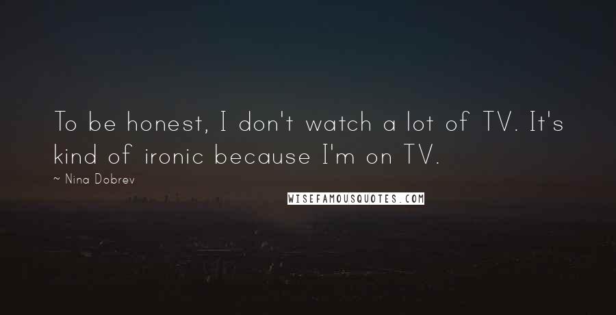 Nina Dobrev Quotes: To be honest, I don't watch a lot of TV. It's kind of ironic because I'm on TV.