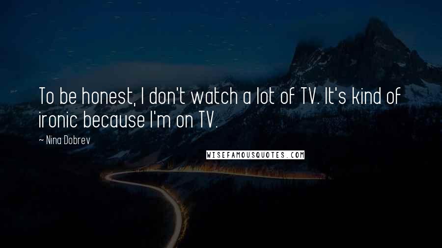 Nina Dobrev Quotes: To be honest, I don't watch a lot of TV. It's kind of ironic because I'm on TV.