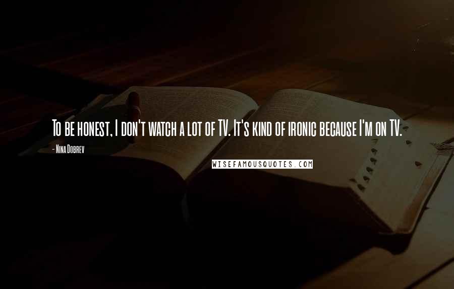 Nina Dobrev Quotes: To be honest, I don't watch a lot of TV. It's kind of ironic because I'm on TV.