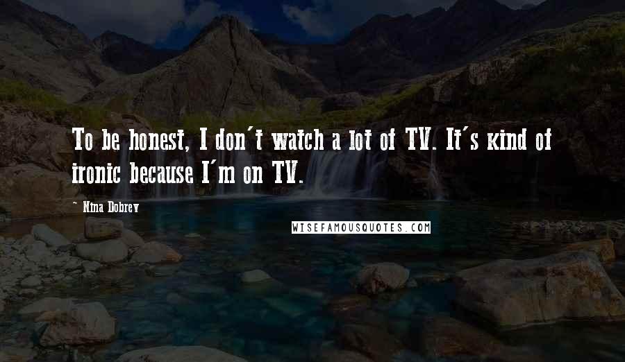 Nina Dobrev Quotes: To be honest, I don't watch a lot of TV. It's kind of ironic because I'm on TV.