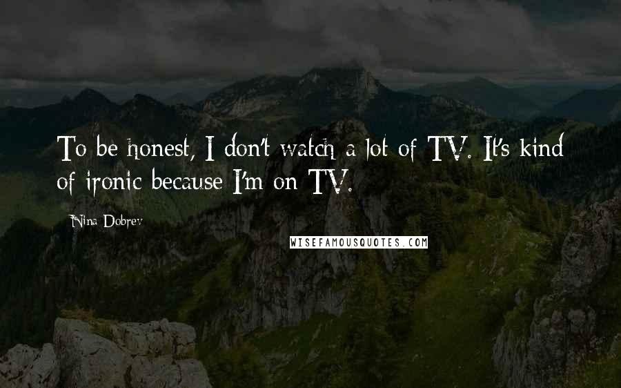 Nina Dobrev Quotes: To be honest, I don't watch a lot of TV. It's kind of ironic because I'm on TV.