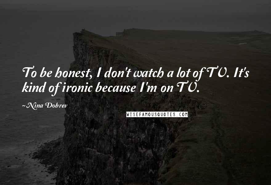 Nina Dobrev Quotes: To be honest, I don't watch a lot of TV. It's kind of ironic because I'm on TV.