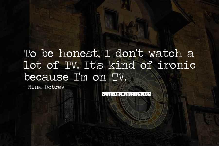 Nina Dobrev Quotes: To be honest, I don't watch a lot of TV. It's kind of ironic because I'm on TV.