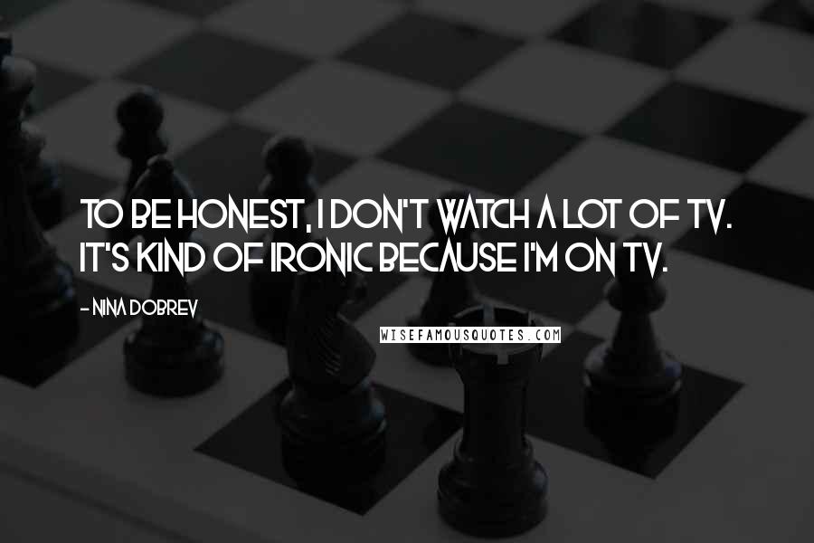 Nina Dobrev Quotes: To be honest, I don't watch a lot of TV. It's kind of ironic because I'm on TV.