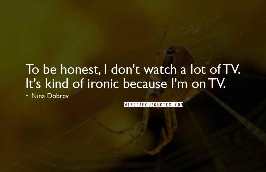 Nina Dobrev Quotes: To be honest, I don't watch a lot of TV. It's kind of ironic because I'm on TV.