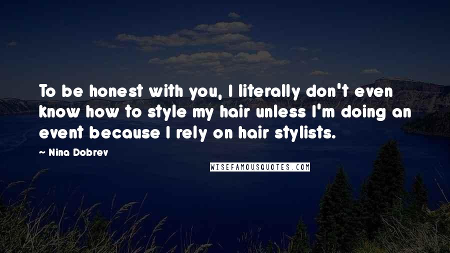 Nina Dobrev Quotes: To be honest with you, I literally don't even know how to style my hair unless I'm doing an event because I rely on hair stylists.