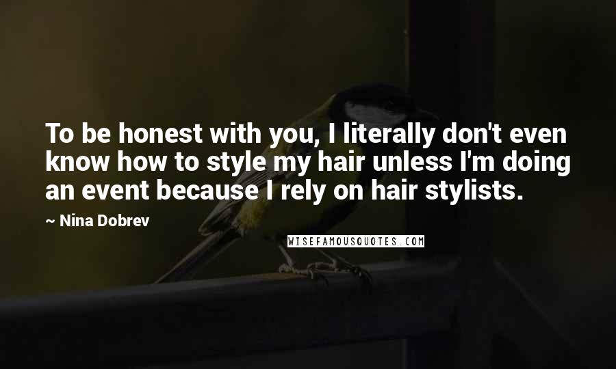 Nina Dobrev Quotes: To be honest with you, I literally don't even know how to style my hair unless I'm doing an event because I rely on hair stylists.