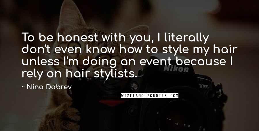 Nina Dobrev Quotes: To be honest with you, I literally don't even know how to style my hair unless I'm doing an event because I rely on hair stylists.