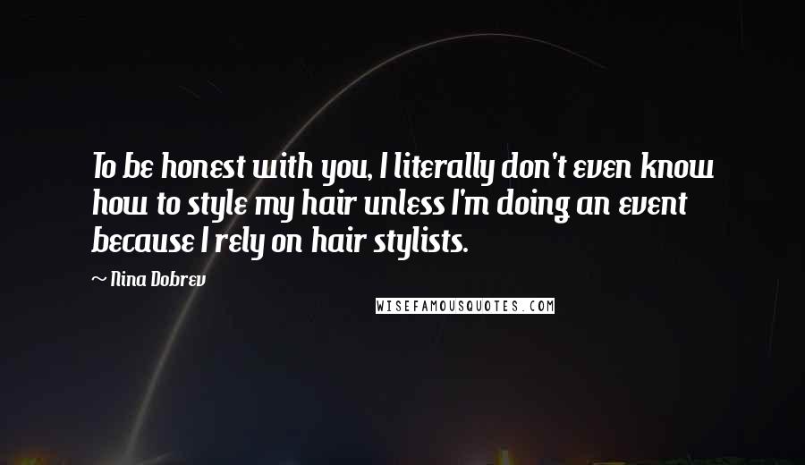 Nina Dobrev Quotes: To be honest with you, I literally don't even know how to style my hair unless I'm doing an event because I rely on hair stylists.