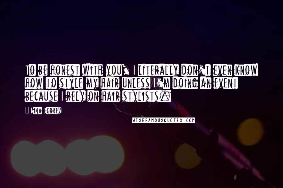 Nina Dobrev Quotes: To be honest with you, I literally don't even know how to style my hair unless I'm doing an event because I rely on hair stylists.