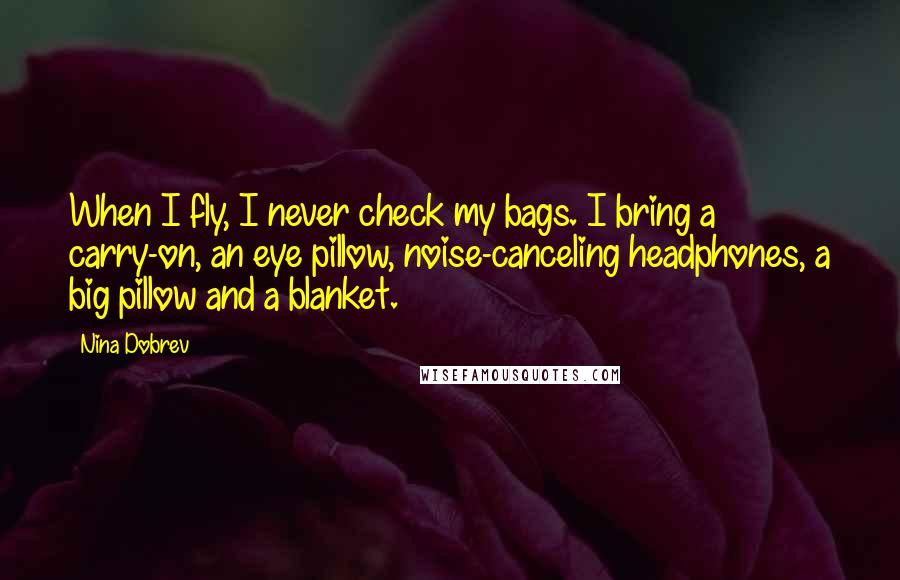 Nina Dobrev Quotes: When I fly, I never check my bags. I bring a carry-on, an eye pillow, noise-canceling headphones, a big pillow and a blanket.