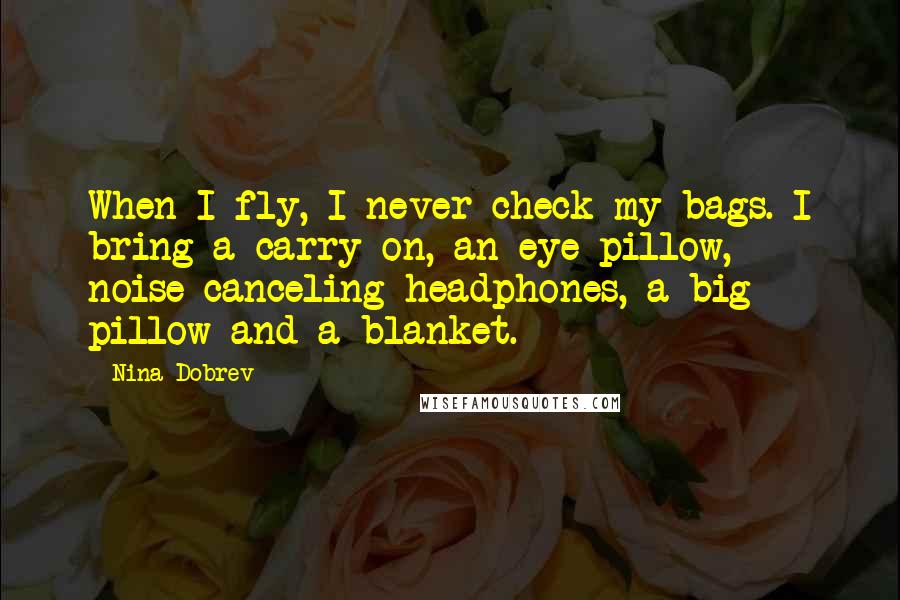 Nina Dobrev Quotes: When I fly, I never check my bags. I bring a carry-on, an eye pillow, noise-canceling headphones, a big pillow and a blanket.