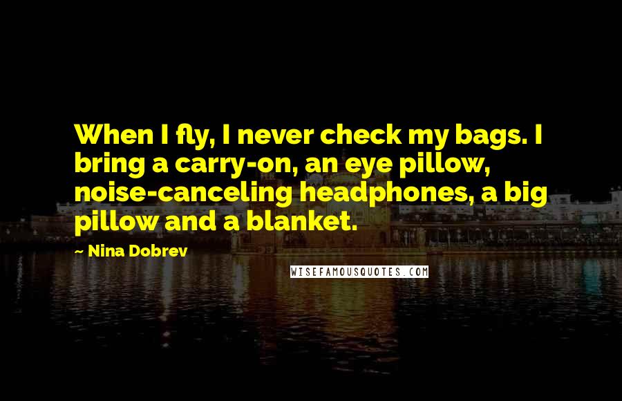 Nina Dobrev Quotes: When I fly, I never check my bags. I bring a carry-on, an eye pillow, noise-canceling headphones, a big pillow and a blanket.