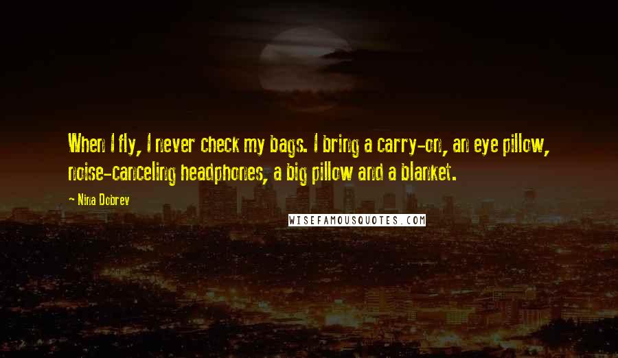 Nina Dobrev Quotes: When I fly, I never check my bags. I bring a carry-on, an eye pillow, noise-canceling headphones, a big pillow and a blanket.