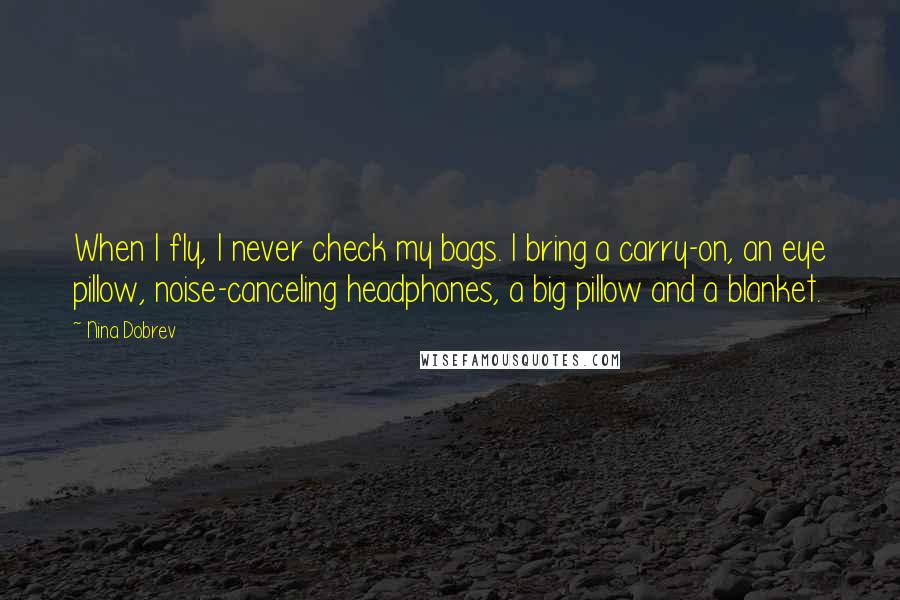 Nina Dobrev Quotes: When I fly, I never check my bags. I bring a carry-on, an eye pillow, noise-canceling headphones, a big pillow and a blanket.