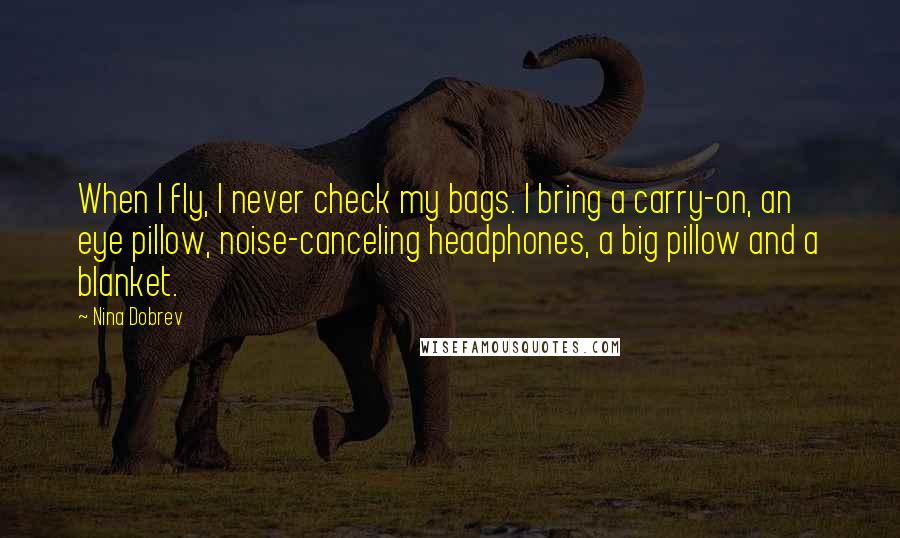 Nina Dobrev Quotes: When I fly, I never check my bags. I bring a carry-on, an eye pillow, noise-canceling headphones, a big pillow and a blanket.