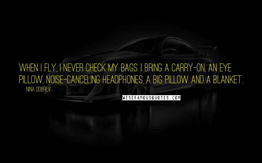 Nina Dobrev Quotes: When I fly, I never check my bags. I bring a carry-on, an eye pillow, noise-canceling headphones, a big pillow and a blanket.