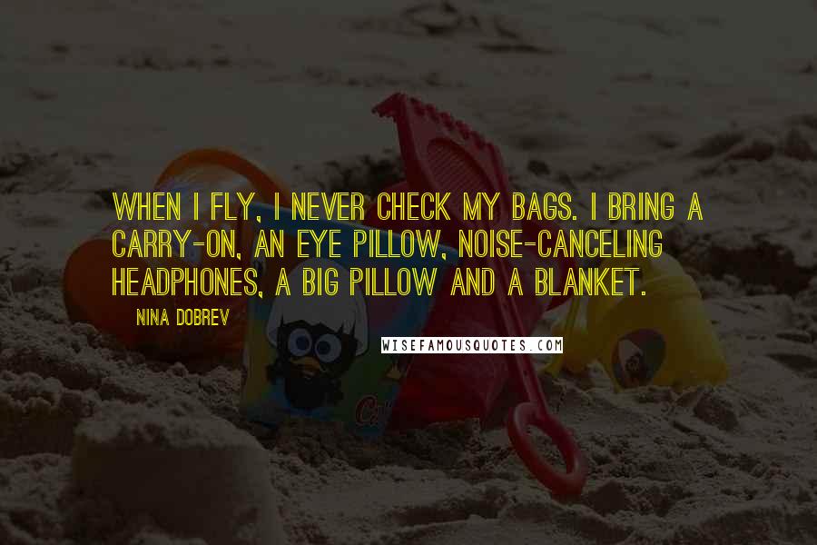 Nina Dobrev Quotes: When I fly, I never check my bags. I bring a carry-on, an eye pillow, noise-canceling headphones, a big pillow and a blanket.