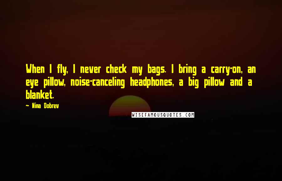 Nina Dobrev Quotes: When I fly, I never check my bags. I bring a carry-on, an eye pillow, noise-canceling headphones, a big pillow and a blanket.