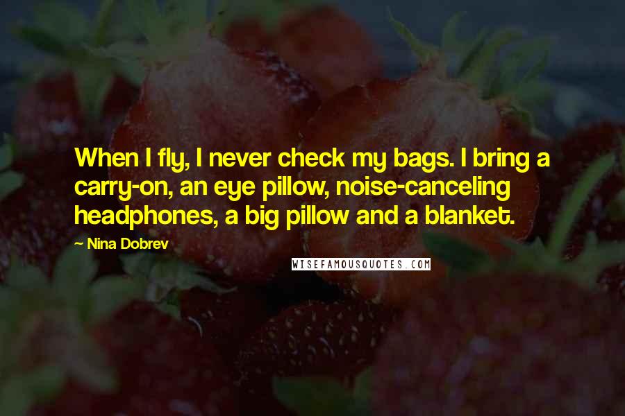 Nina Dobrev Quotes: When I fly, I never check my bags. I bring a carry-on, an eye pillow, noise-canceling headphones, a big pillow and a blanket.