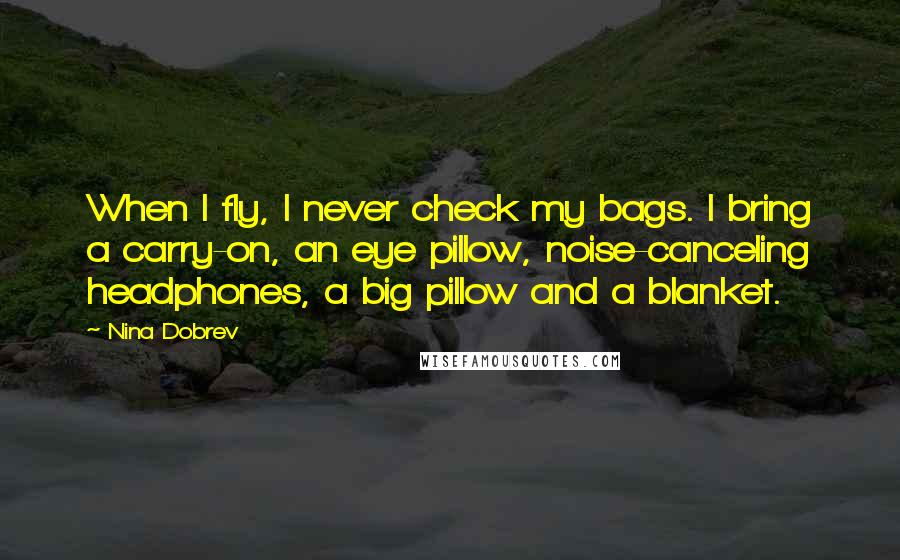 Nina Dobrev Quotes: When I fly, I never check my bags. I bring a carry-on, an eye pillow, noise-canceling headphones, a big pillow and a blanket.