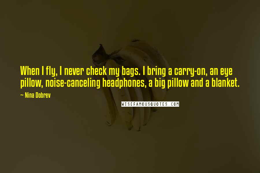 Nina Dobrev Quotes: When I fly, I never check my bags. I bring a carry-on, an eye pillow, noise-canceling headphones, a big pillow and a blanket.