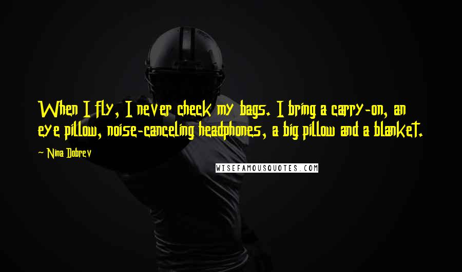 Nina Dobrev Quotes: When I fly, I never check my bags. I bring a carry-on, an eye pillow, noise-canceling headphones, a big pillow and a blanket.