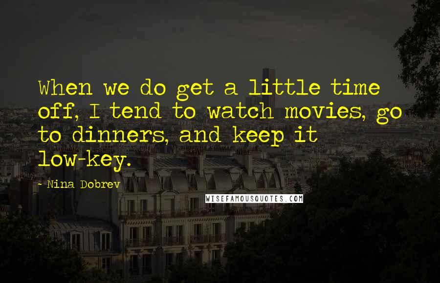Nina Dobrev Quotes: When we do get a little time off, I tend to watch movies, go to dinners, and keep it low-key.