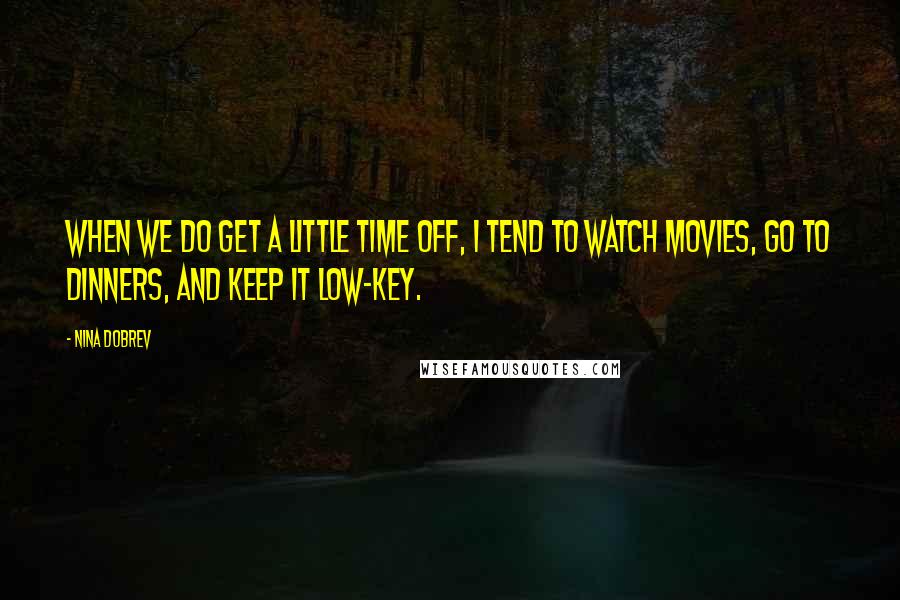 Nina Dobrev Quotes: When we do get a little time off, I tend to watch movies, go to dinners, and keep it low-key.