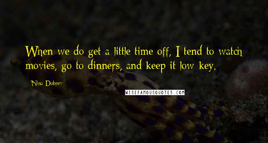 Nina Dobrev Quotes: When we do get a little time off, I tend to watch movies, go to dinners, and keep it low-key.